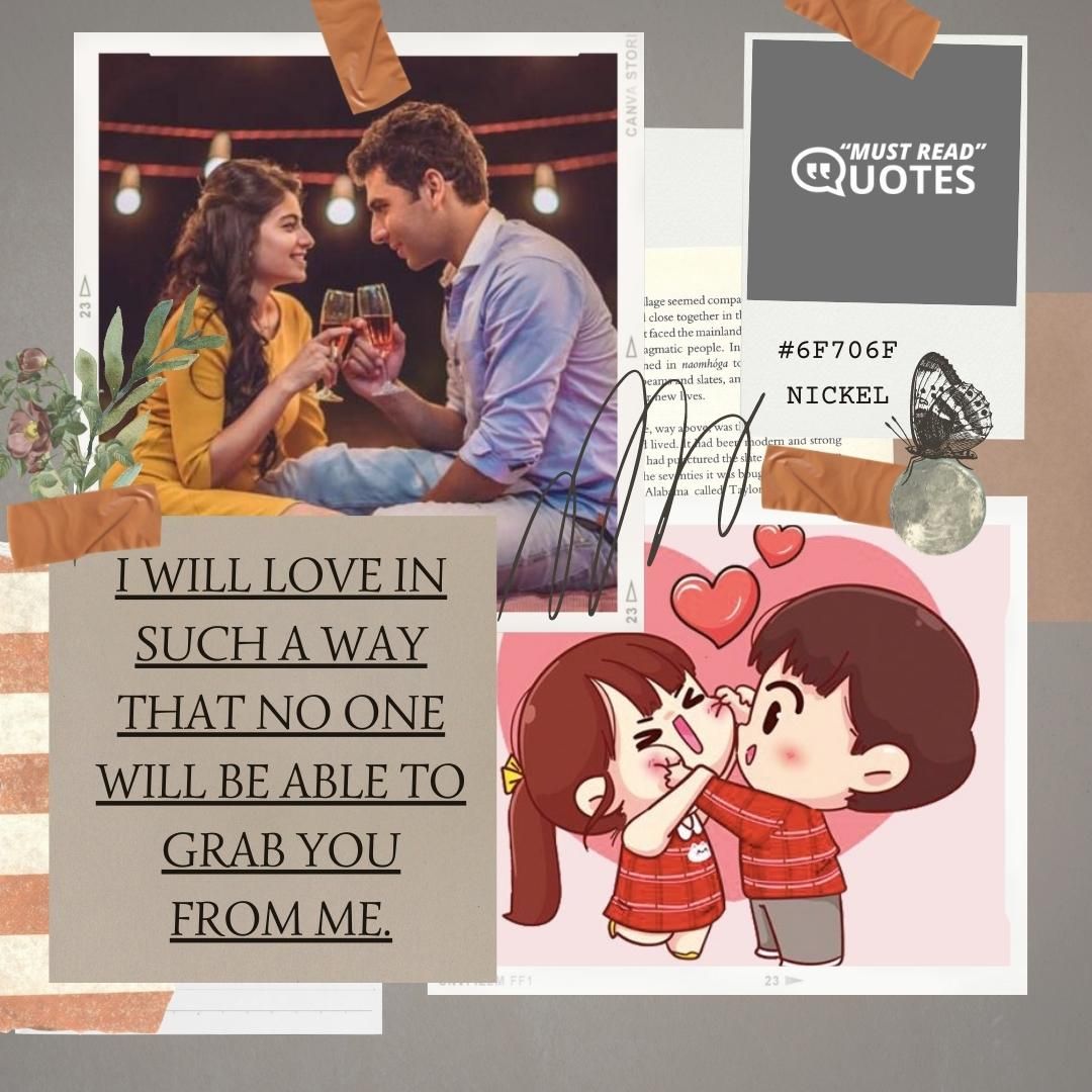 I will love in such a way that no one will be able to grab you from me.