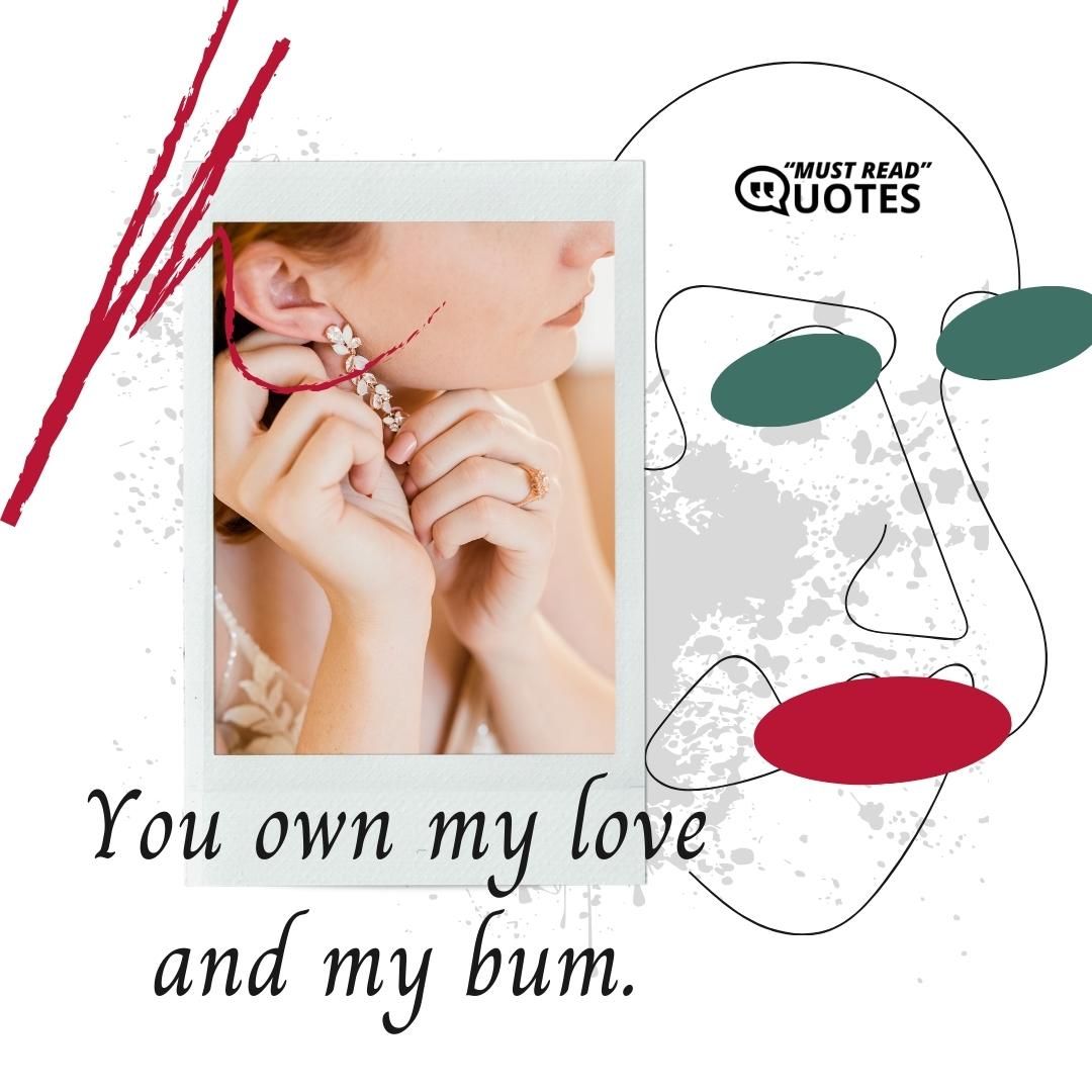You own my love and my bum.