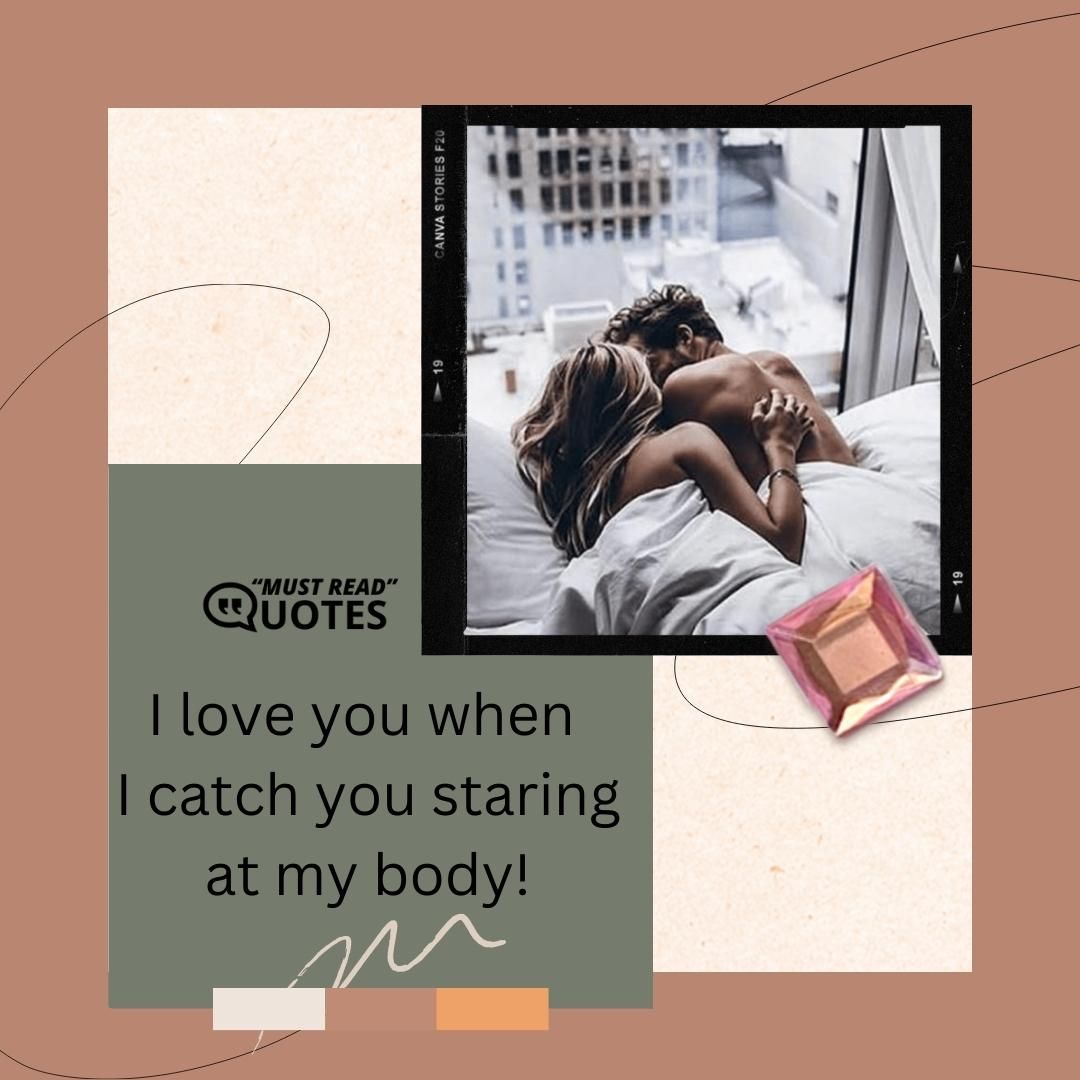 I love you when I catch you staring at my body!