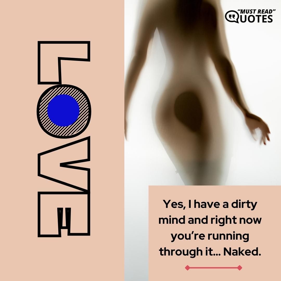 Yes, I have a dirty mind and right now you’re running through it… Naked.