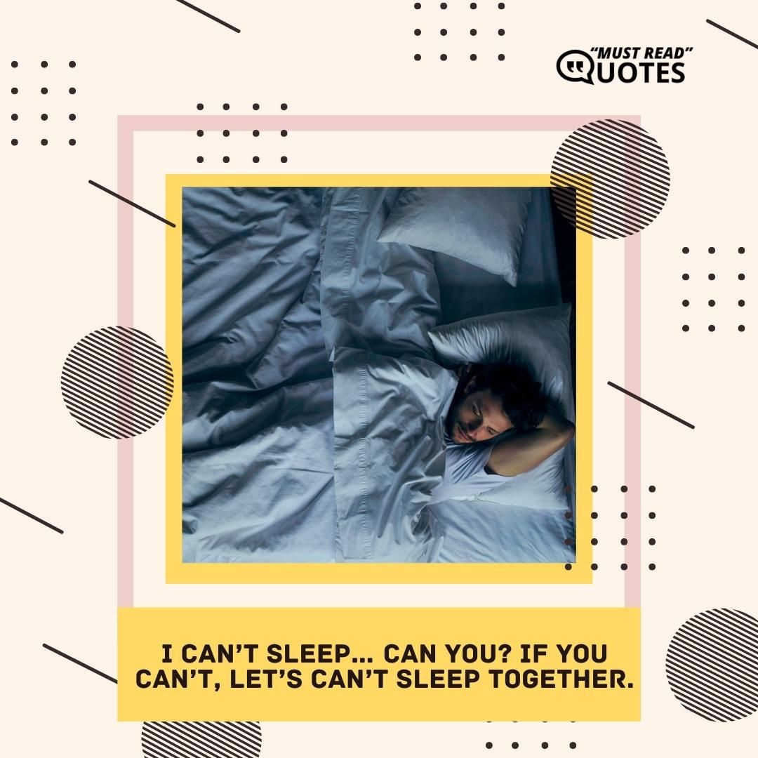 I can’t sleep… can you? If you can’t, let’s can’t sleep together.