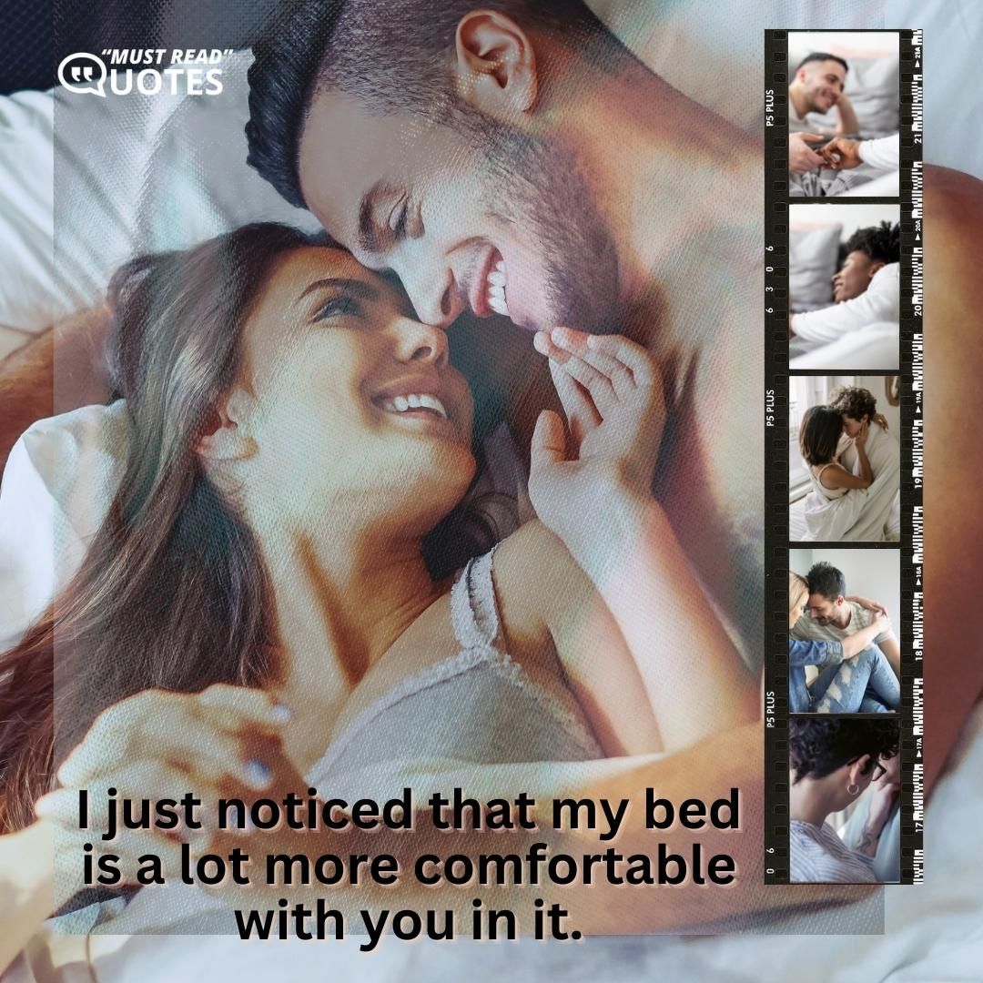 I just noticed that my bed is a lot more comfortable with you in it.
