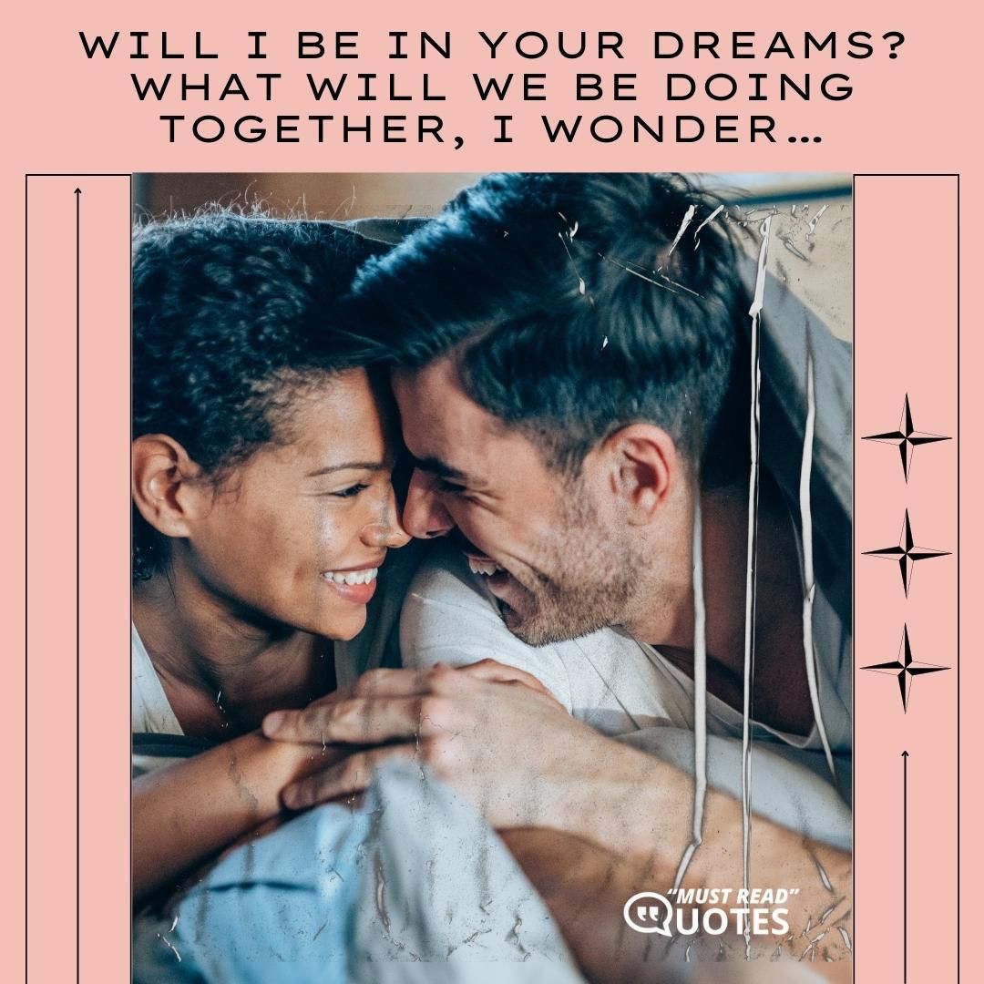 Will I be in your dreams? What will we be doing together, I wonder…