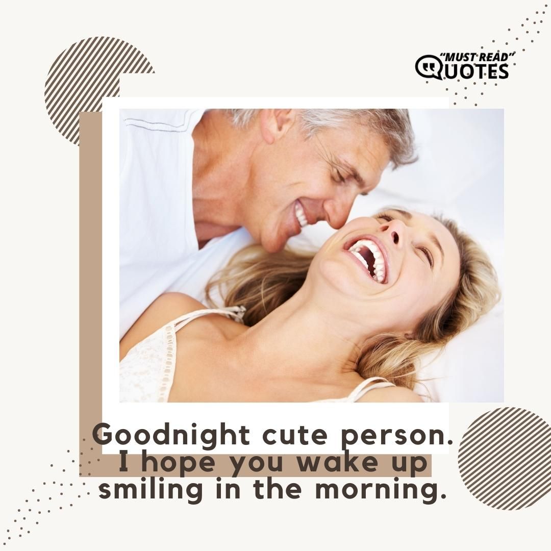 Goodnight cute person. I hope you wake up smiling in the morning.