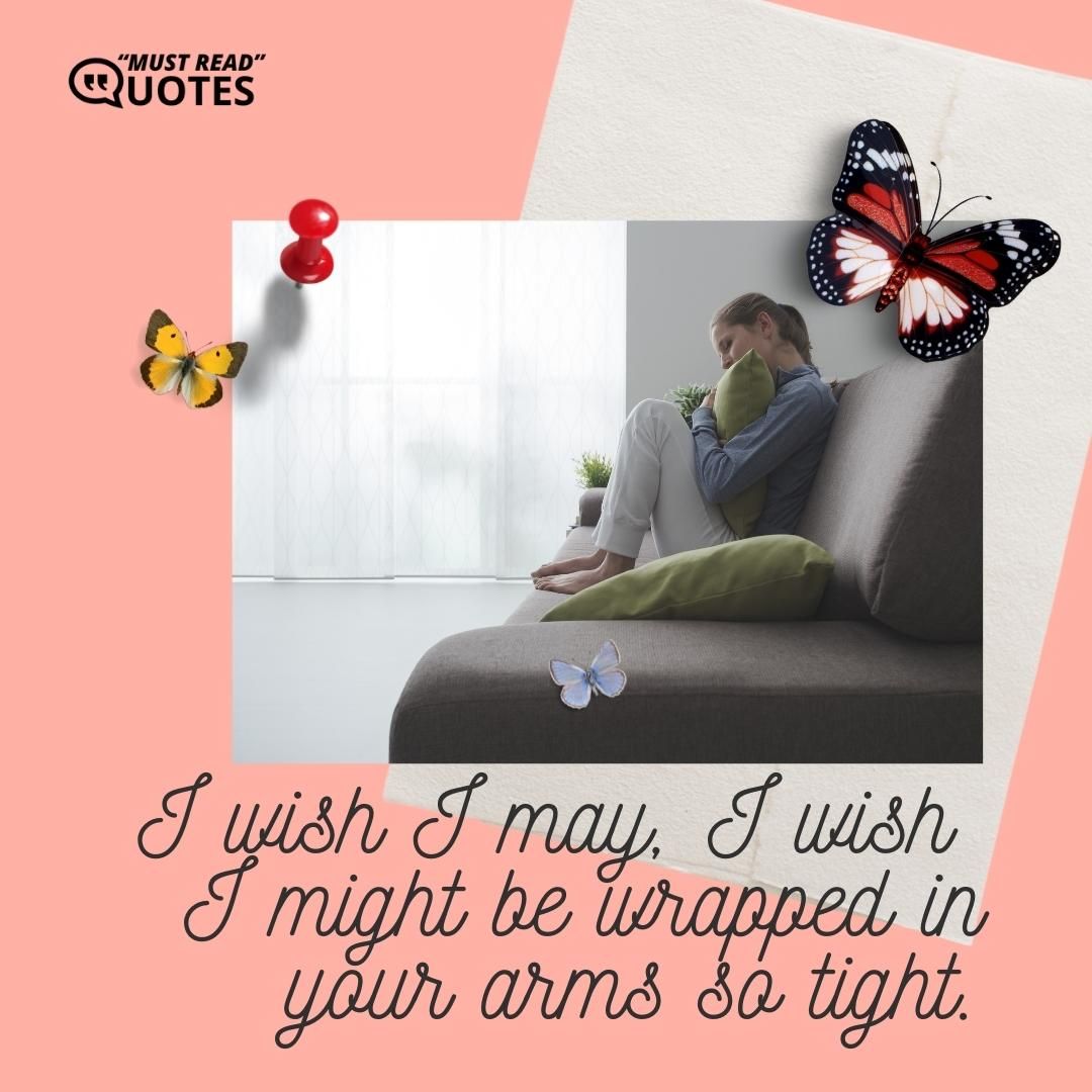 I wish I may, I wish I might be wrapped in your arms so tight.