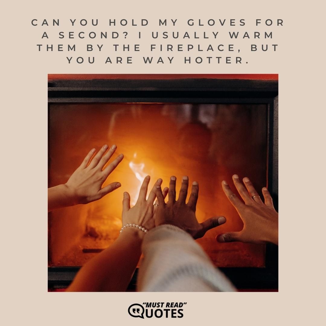 Can you hold my gloves for a second? I usually warm them by the fireplace, but you are way hotter.