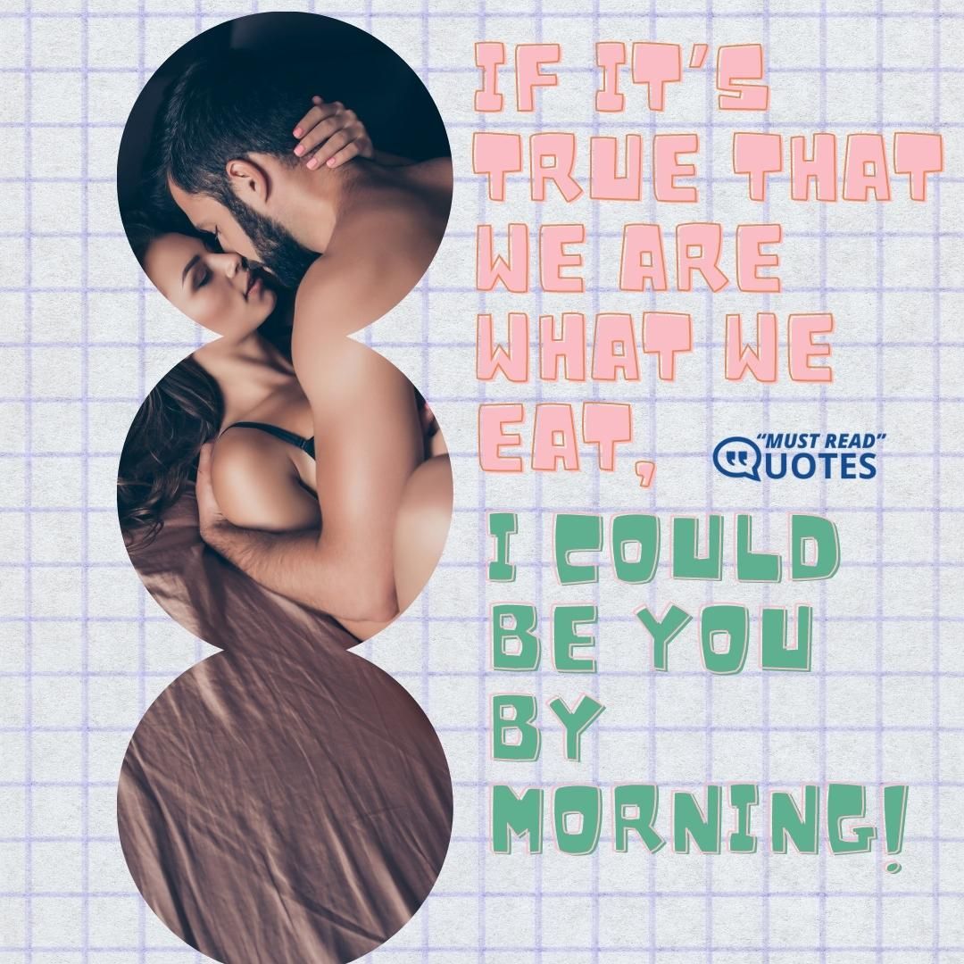 If it’s true that we are what we eat, I could be you by morning!