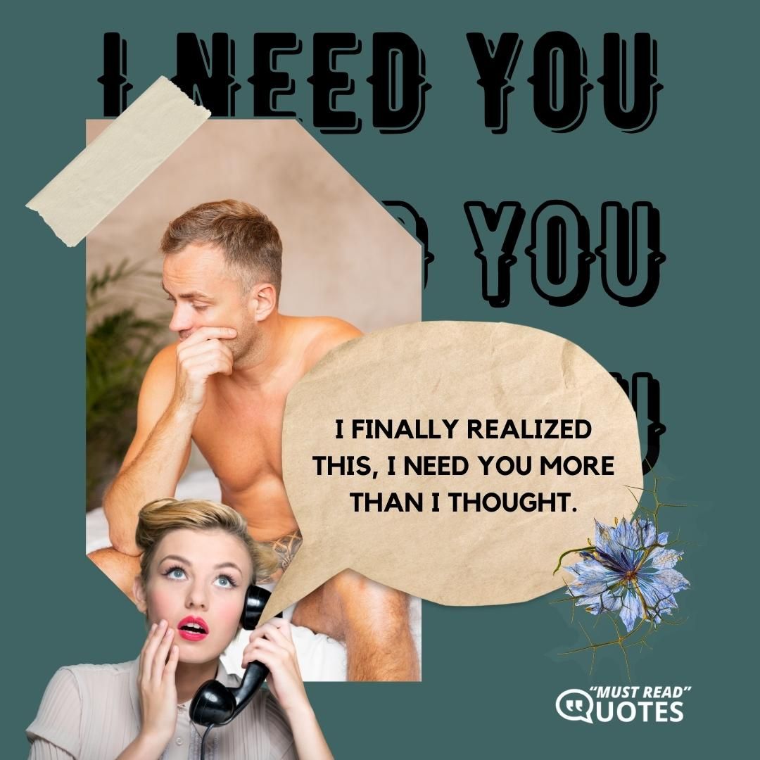 I finally realized this, I need you more than I thought.