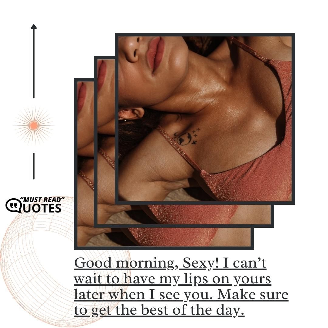 Good morning, Sexy! I can’t wait to have my lips on yours later when I see you. Make sure to get the best of the day.