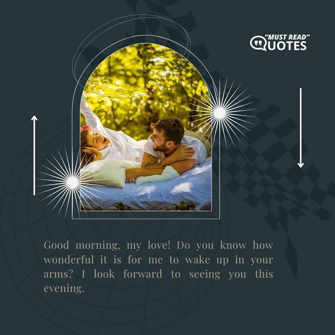 Good morning, my love! Do you know how wonderful it is for me to wake up in your arms? I look forward to seeing you this evening.