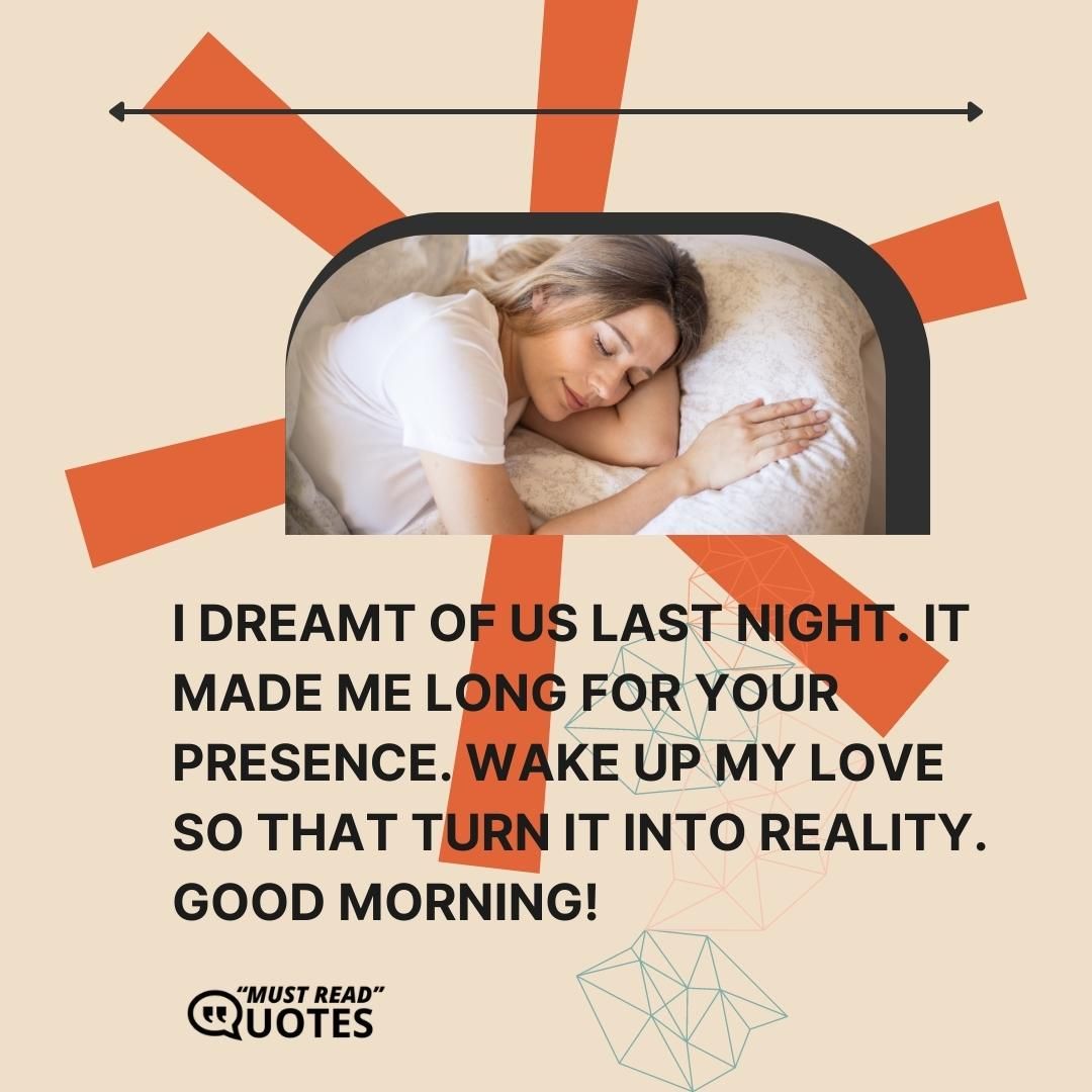 I dreamt of us last night. It made me long for your presence. Wake up my love so that turn it into reality. Good morning!