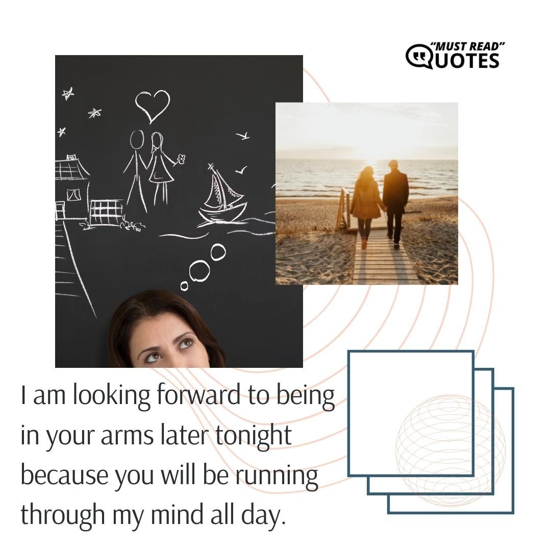 I am looking forward to being in your arms later tonight because you will be running through my mind all day.