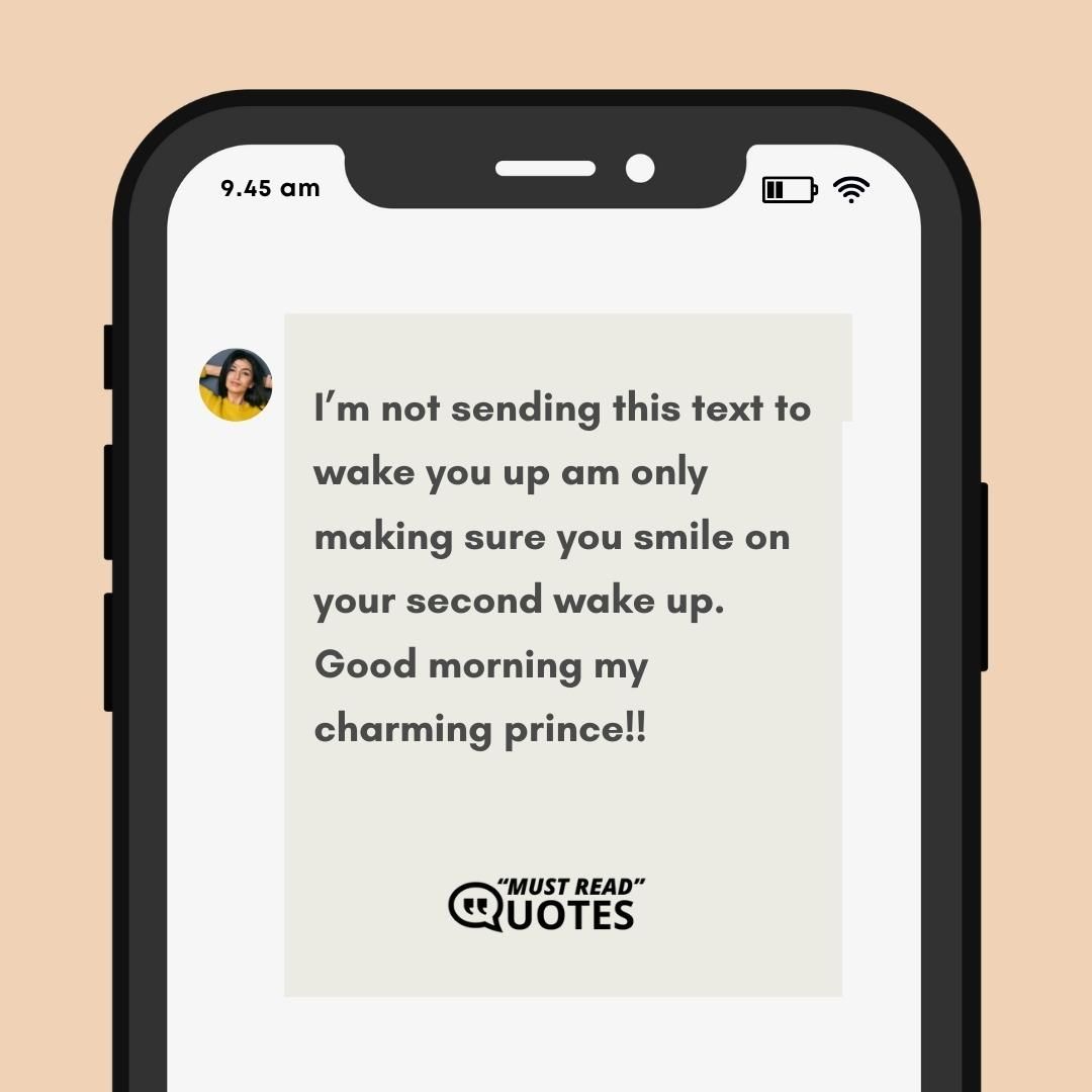 I’m not sending this text to wake you up am only making sure you smile on your second wake up. Good morning my charming prince!!