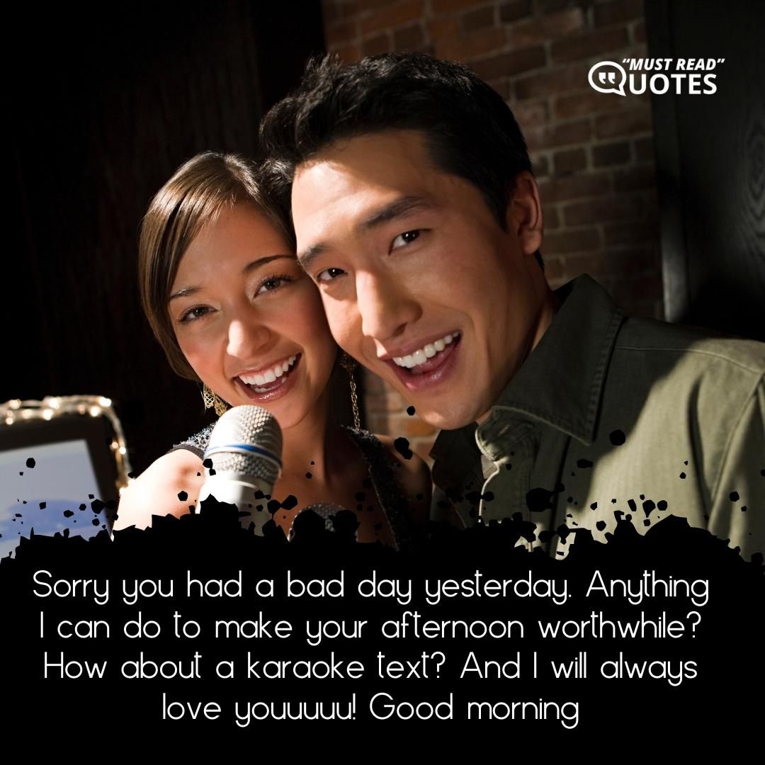 Sorry you had a bad day yesterday. Anything I can do to make your afternoon worthwhile? How about a karaoke text? And I will always love youuuuu! Good morning