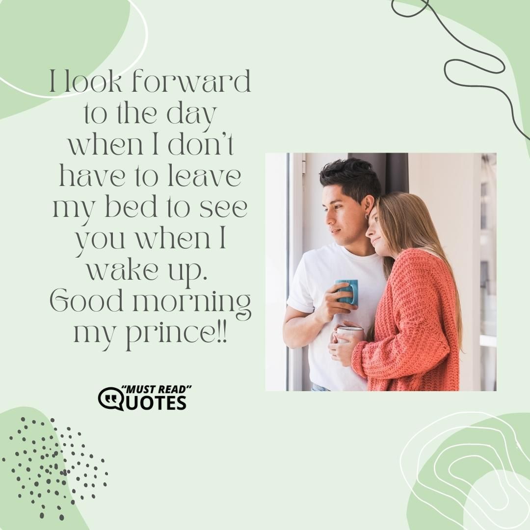 I look forward to the day when I don’t have to leave my bed to see you when I wake up. Good morning my prince!!