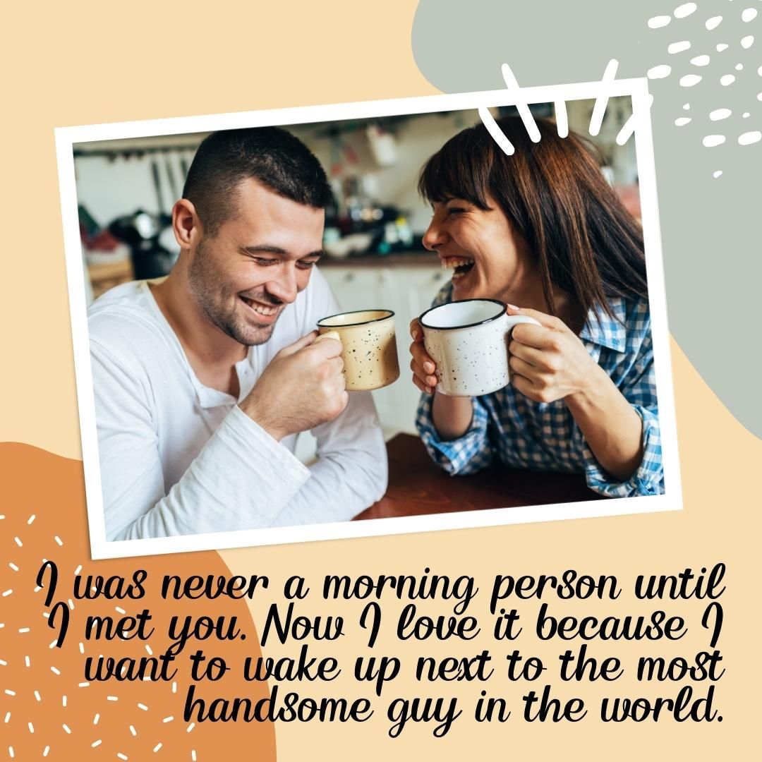 I was never a morning person until I met you. Now I love it because I want to wake up next to the most handsome guy in the world.