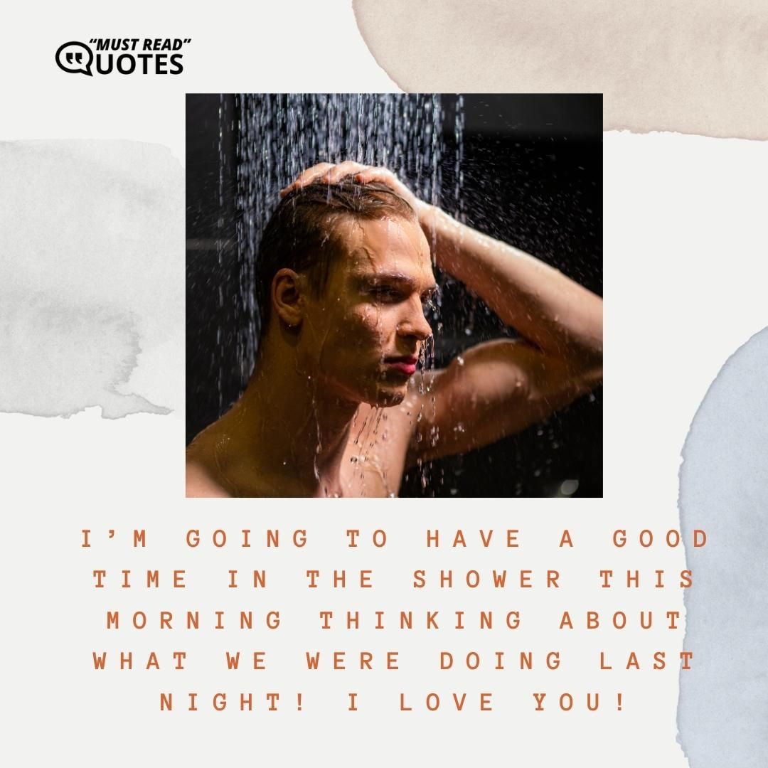 I’m going to have a good time in the shower this morning thinking about what we were doing last night! I love you!
