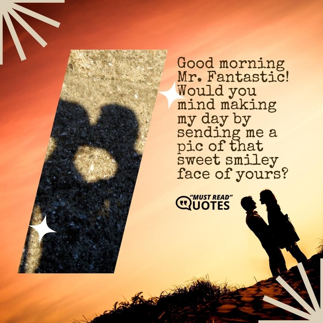 Good morning Mr. Fantastic! Would you mind making my day by sending me a pic of that sweet smiley face of yours?