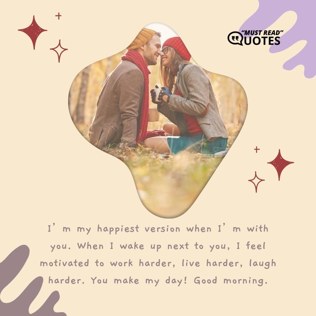 I’m my happiest version when I’m with you. When I wake up next to you, I feel motivated to work harder, live harder, laugh harder. You make my day! Good morning.