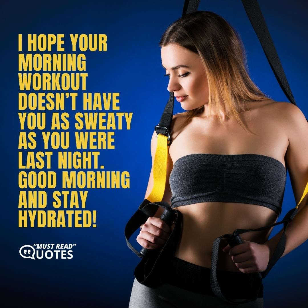 I hope your morning workout doesn’t have you as sweaty as you were last night. Good morning and stay hydrated!