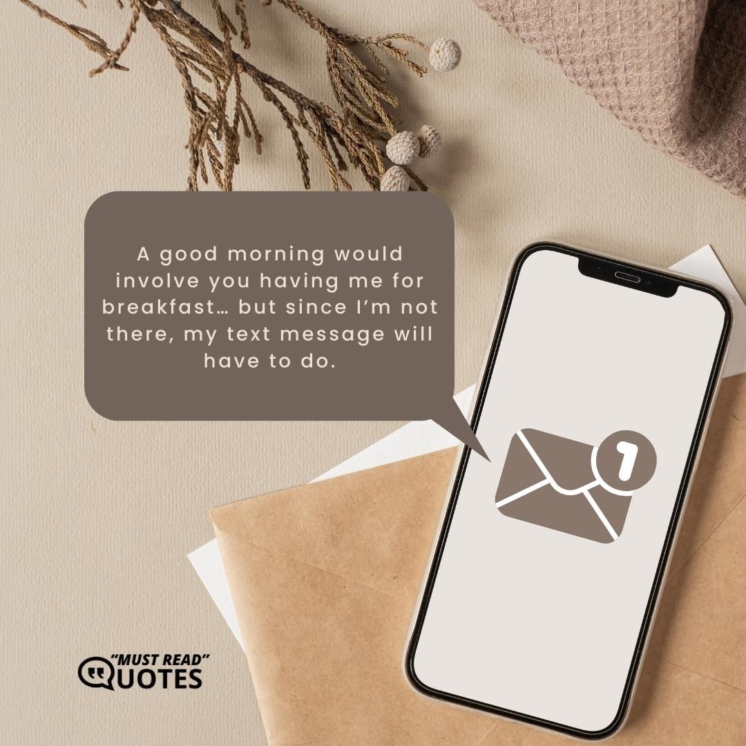 A good morning would involve you having me for breakfast… but since I’m not there, my text message will have to do.
