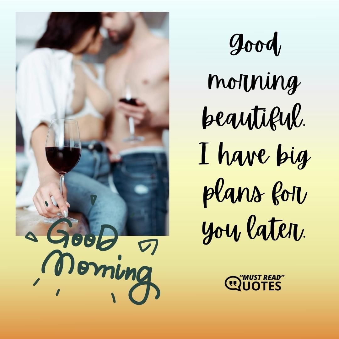 Good morning beautiful. I have big plans for you later.