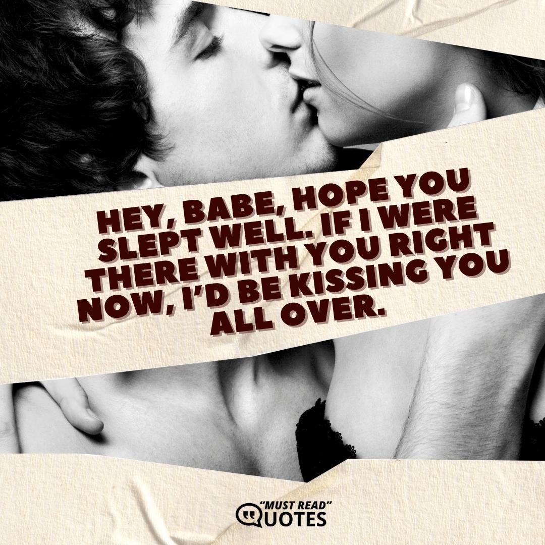Hey, babe, hope you slept well. If I were there with you right now, I’d be kissing you ALL over.