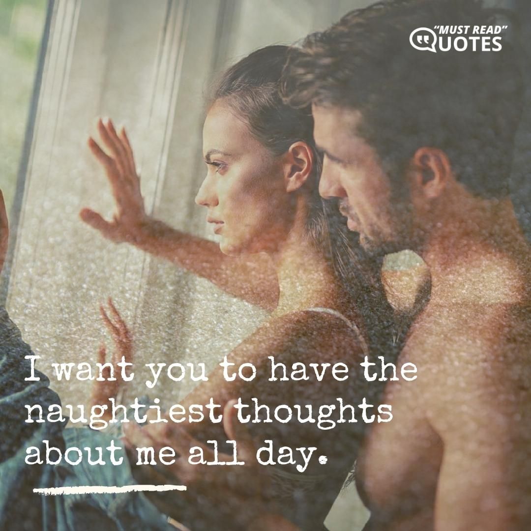 I want you to have the naughtiest thoughts about me all day.