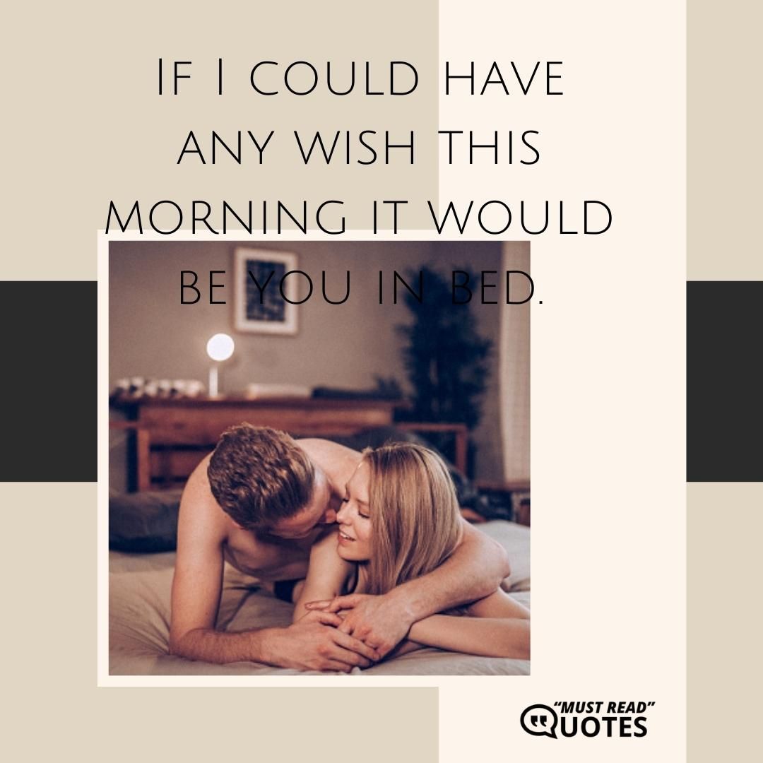 If I could have any wish this morning it would be you in bed.