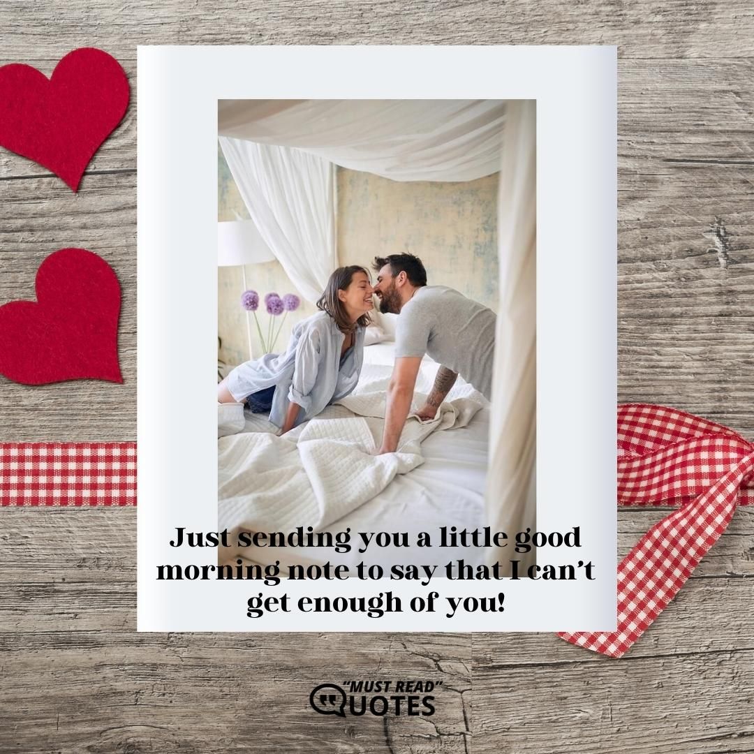 Just sending you a little good morning note to say that I can’t get enough of you!