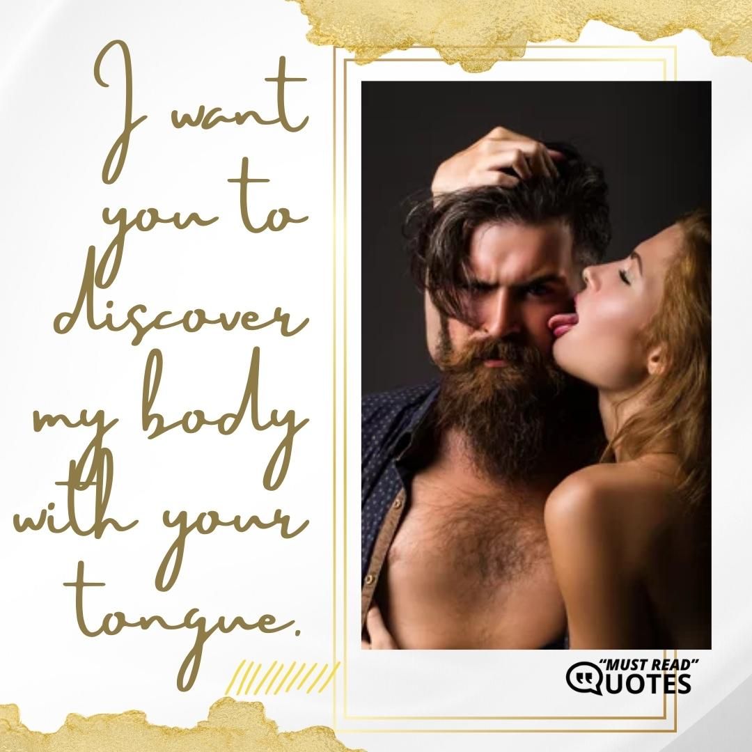 I want you to discover my body with your tongue.