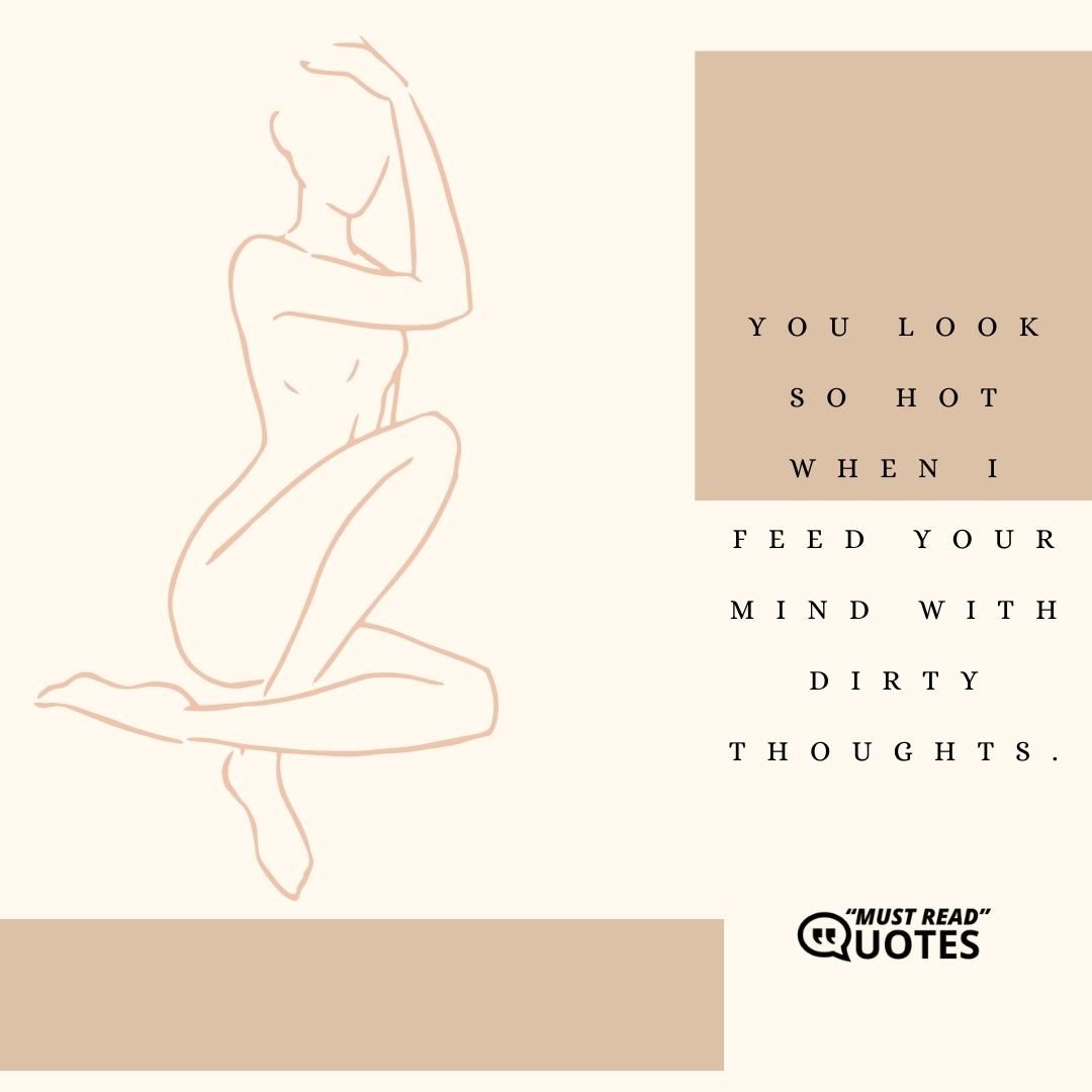 You look so HOT when I feed your mind with dirty thoughts.