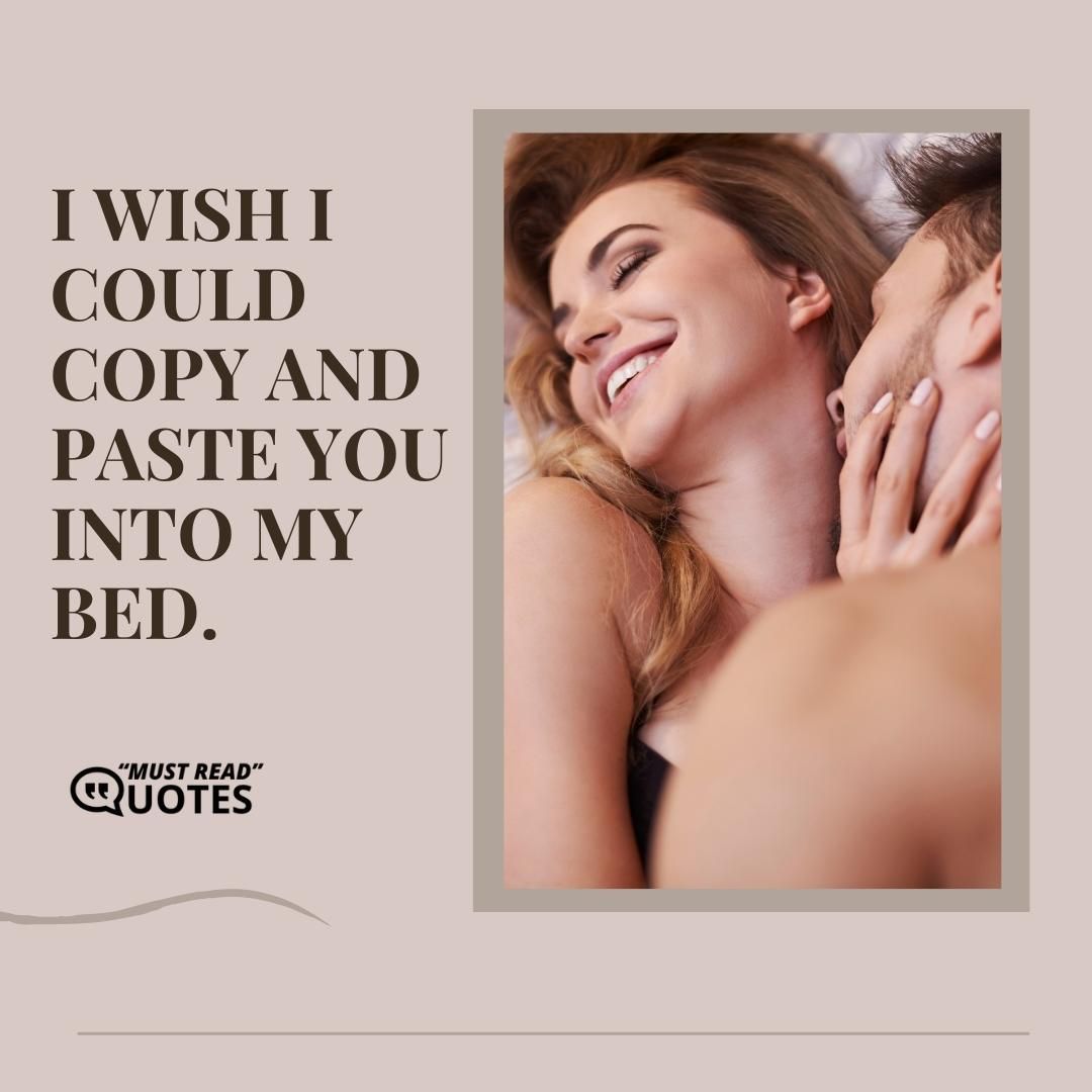 I wish I could copy and paste you into my bed.