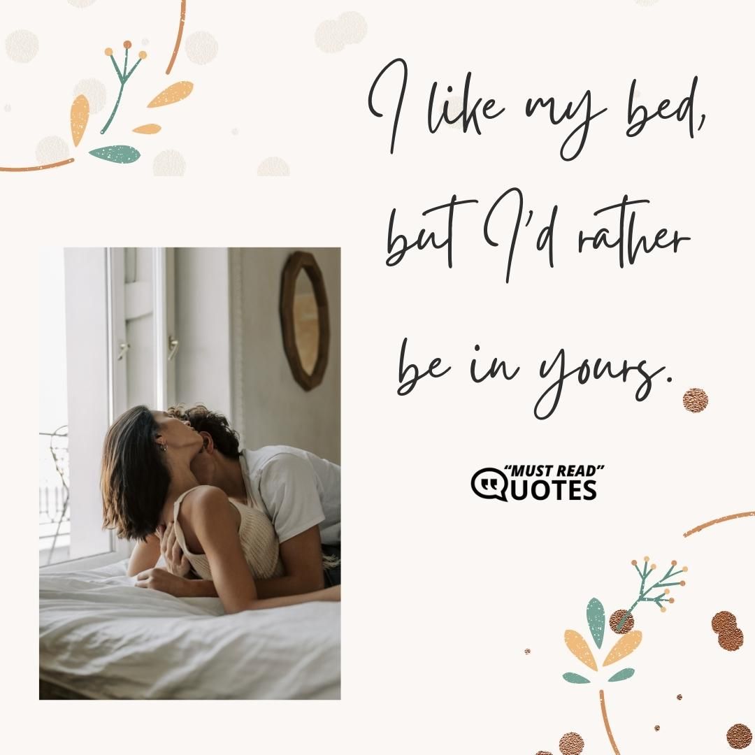 I like my bed, but I'd rather be in yours.