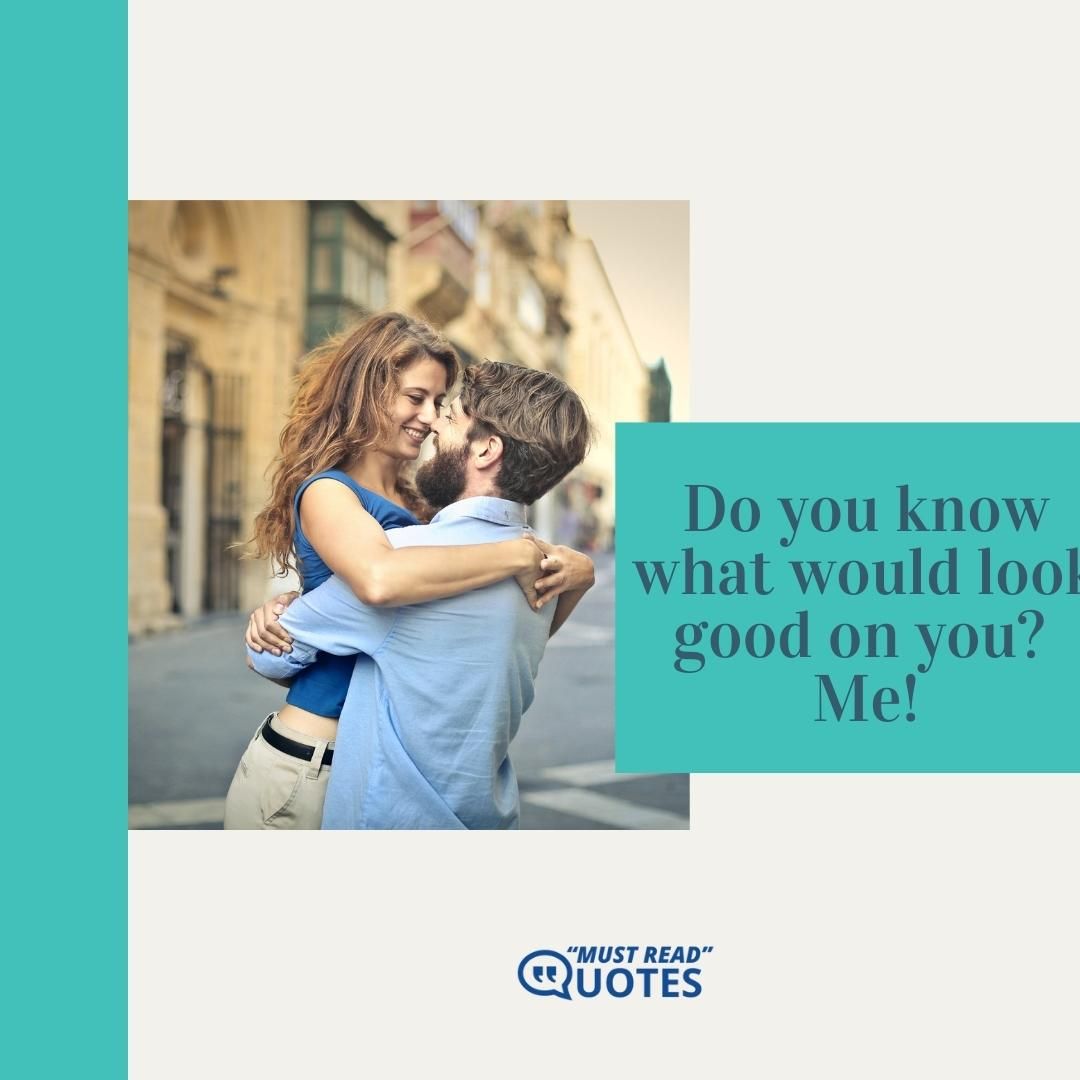 Do you know what would look good on you? Me!