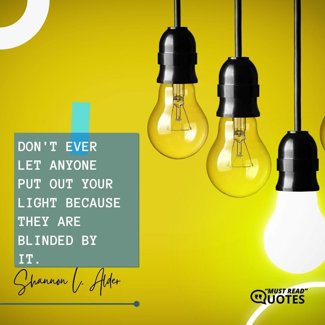 Don't ever let anyone put out your light because they are blinded by it.