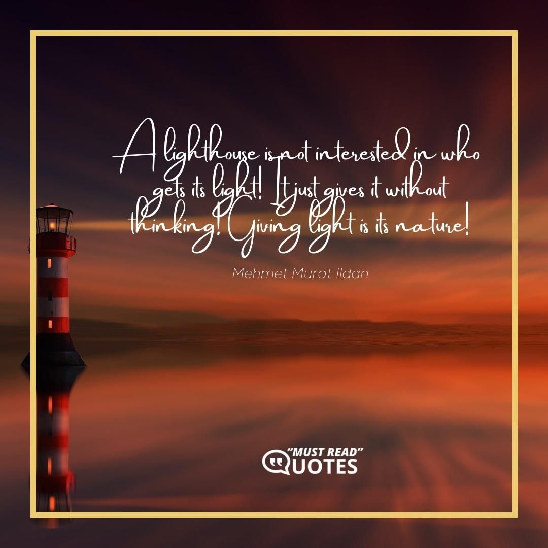 A lighthouse is not interested in who gets its light! It just gives it without thinking! Giving light is its nature!