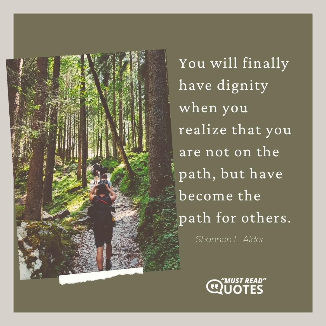 You will finally have dignity when you realize that you are not on the path, but have become the path for others.