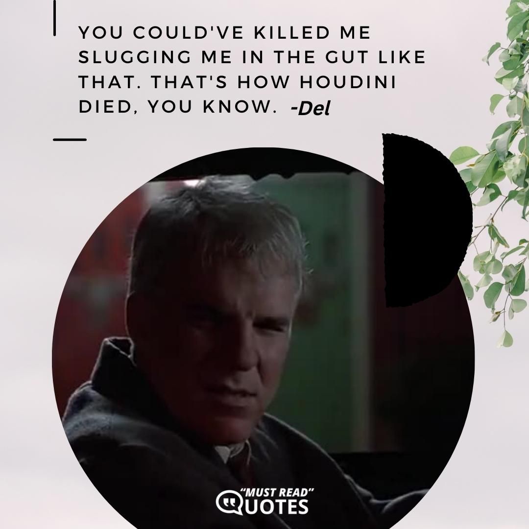 You could've killed me slugging me in the gut like that. That's how Houdini died, you know.
