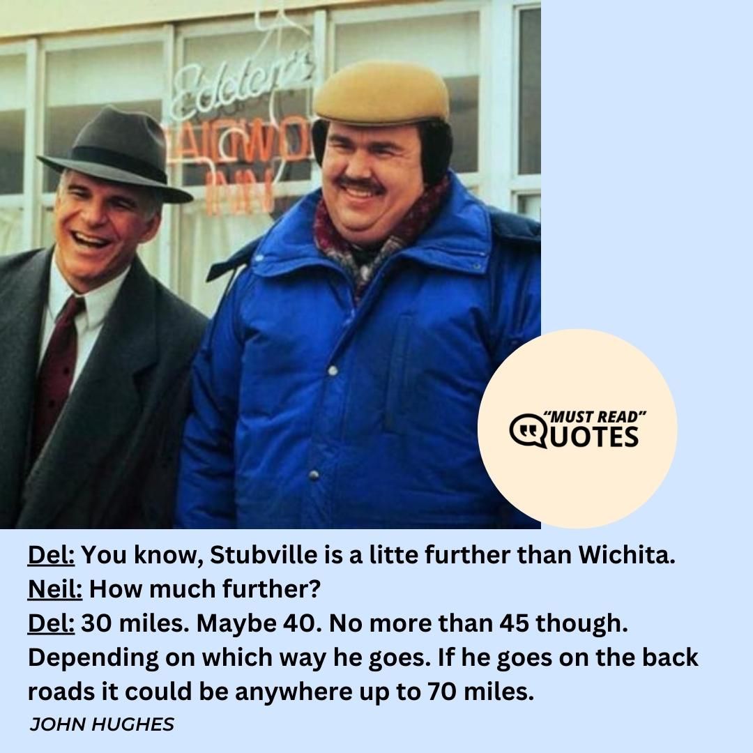 Del: You know, Stubville is a litte further than Wichita. Neil: How much further? Del: 30 miles. Maybe 40. No more than 45 though. Depending on which way he goes. If he goes on the back roads it could be anywhere up to 70 miles.