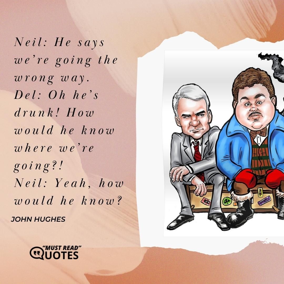 Neil: He says we’re going the wrong way. Del: Oh he’s drunk! How would he know where we’re going?! Neil: Yeah, how would he know?