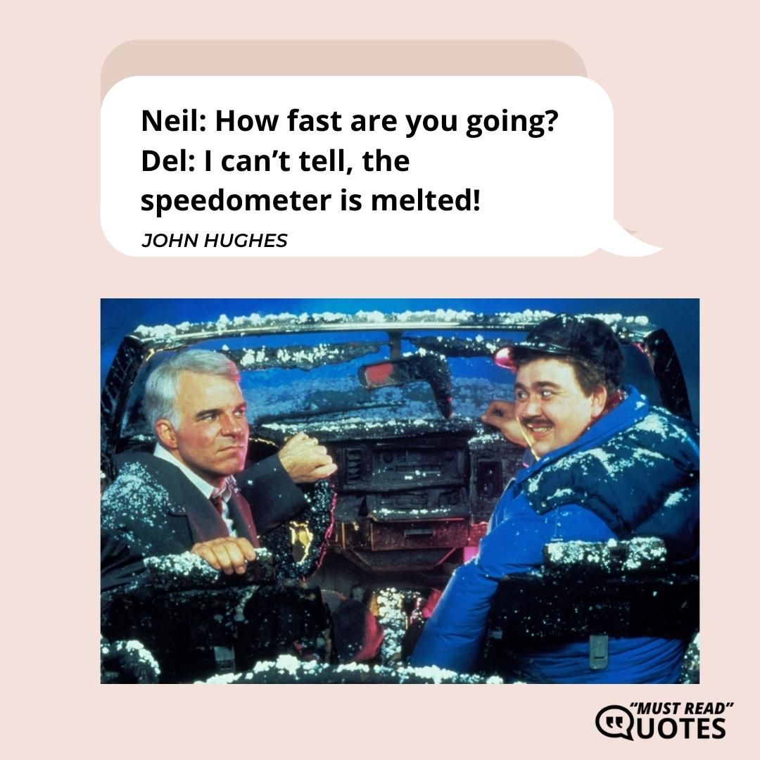 Neil: How fast are you going? Del: I can’t tell, the speedometer is melted!