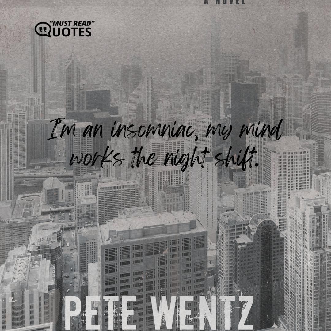 I’m an insomniac, my mind works the night shift.