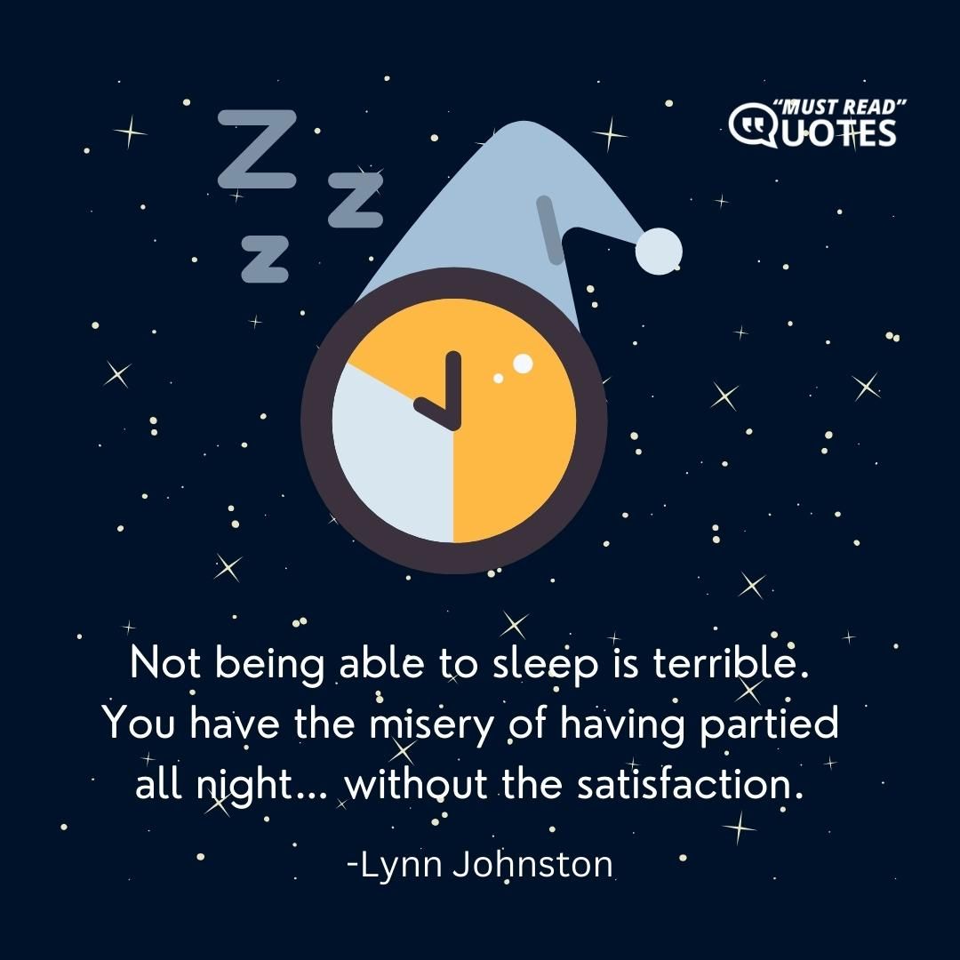 Not being able to sleep is terrible. You have the misery of having partied all night… without the satisfaction.