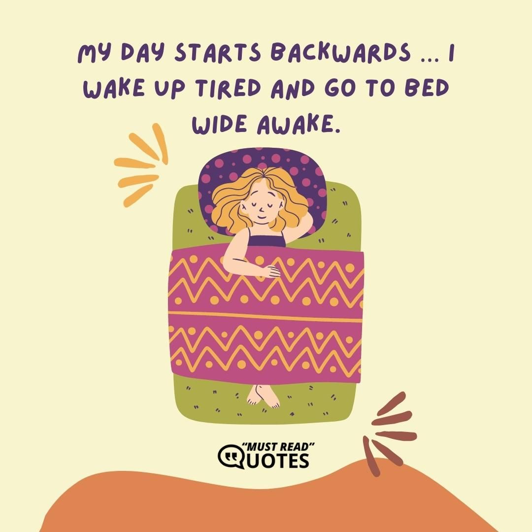 My day starts backwards … I wake up tired and go to bed wide awake.