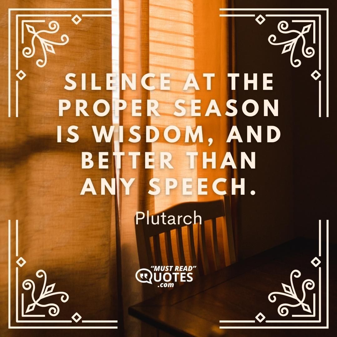 Silence at the proper season is wisdom, and better than any speech.