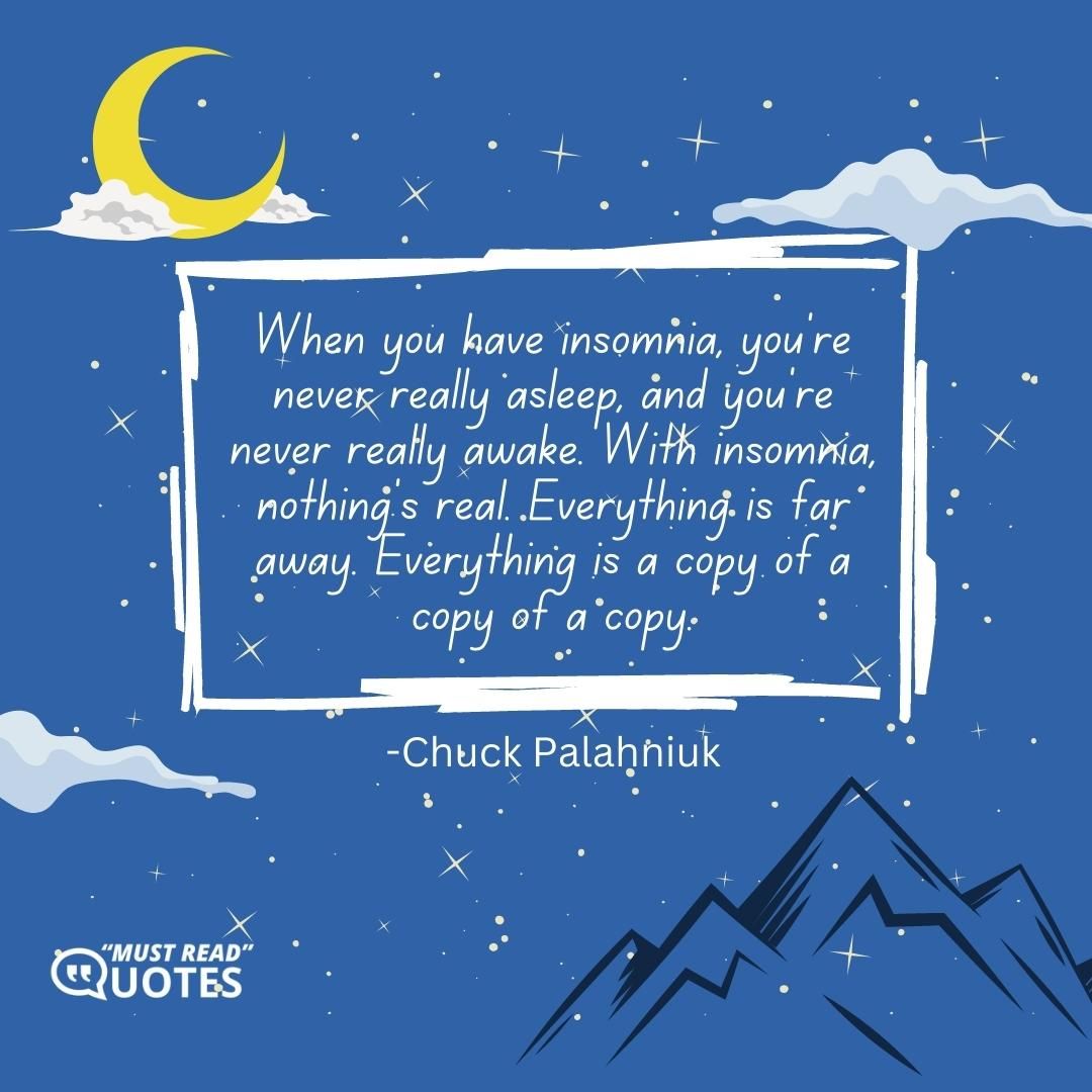 When you have insomnia, you're never really asleep, and you're never really awake. With insomnia, nothing's real. Everything is far away. Everything is a copy of a copy of a copy.