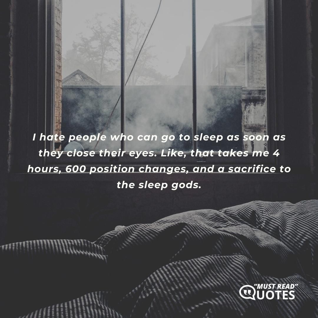 I hate people who can go to sleep as soon as they close their eyes. Like, that takes me 4 hours, 600 position changes, and a sacrifice to the sleep gods.