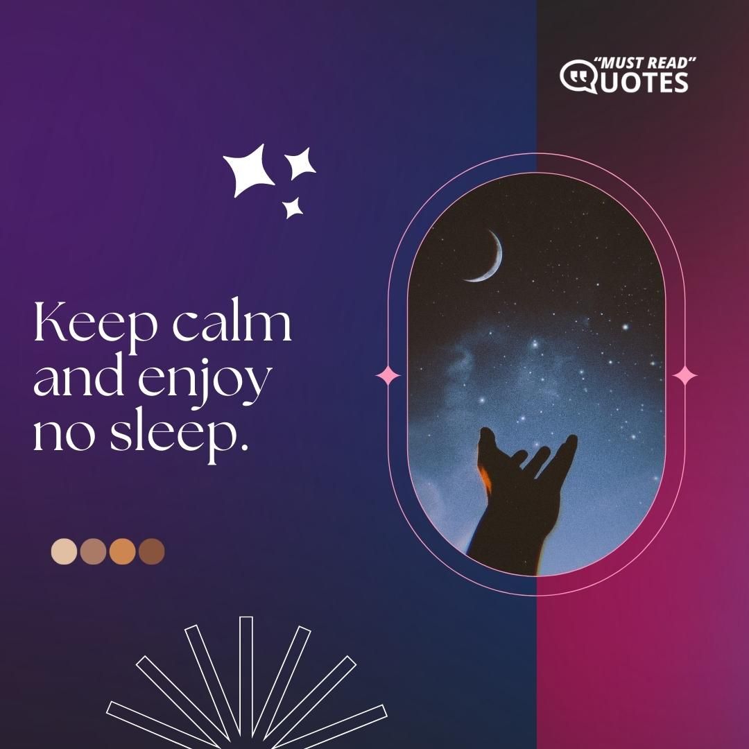Keep calm and enjoy no sleep.