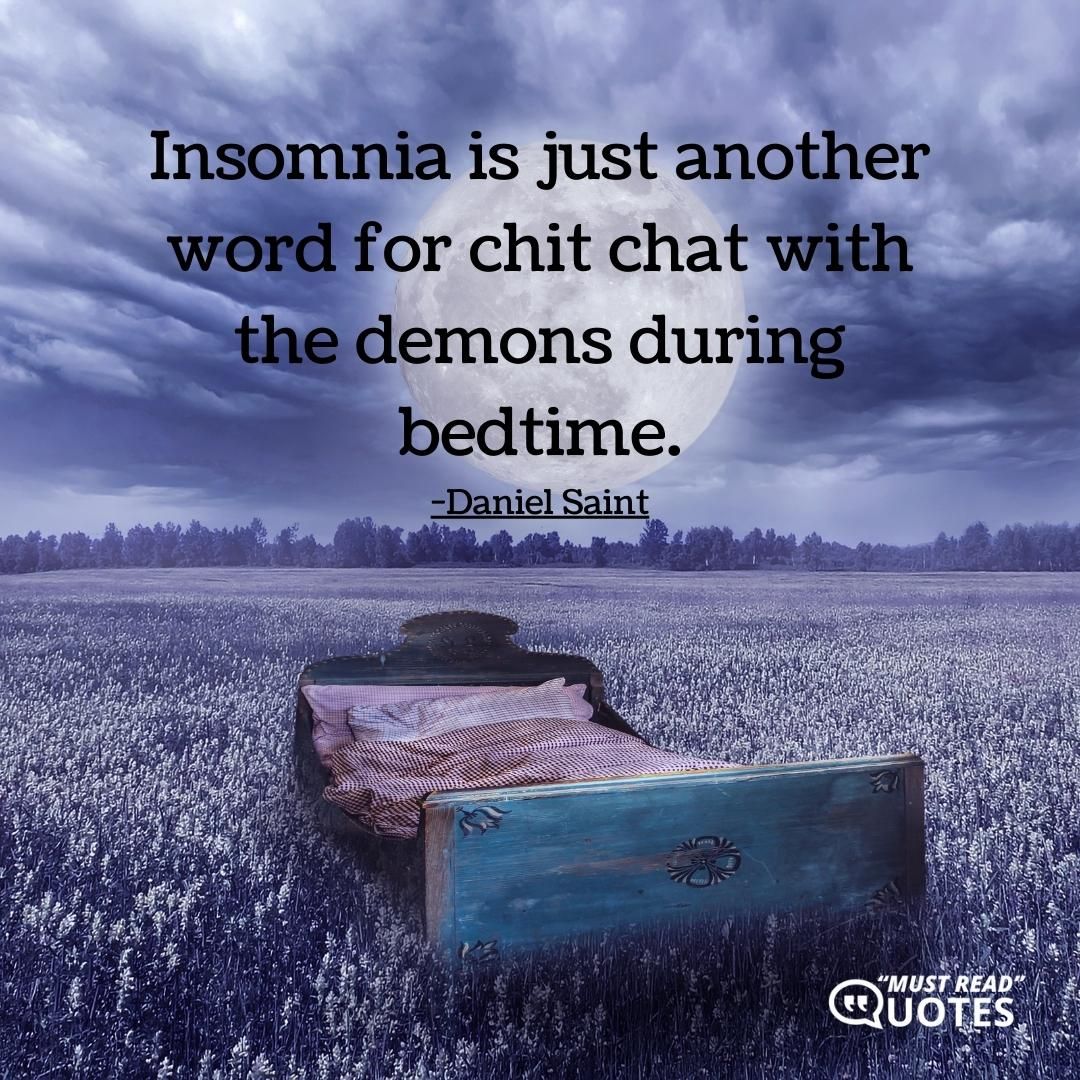 Insomnia is just another word for chit chat with the demons during bedtime.